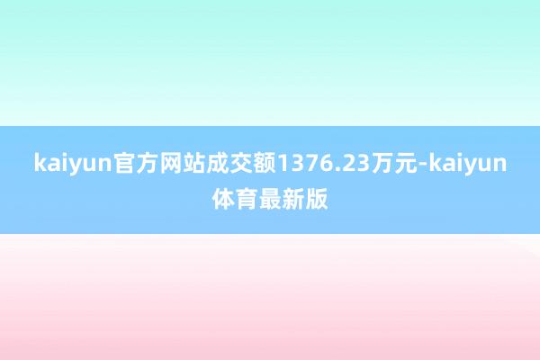 kaiyun官方网站成交额1376.23万元-kaiyun体育最新版