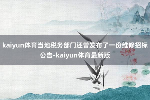 kaiyun体育当地税务部门还曾发布了一份维修招标公告-kaiyun体育最新版