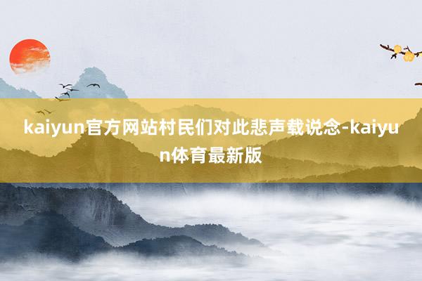 kaiyun官方网站村民们对此悲声载说念-kaiyun体育最新版