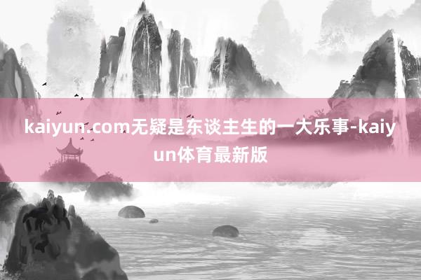 kaiyun.com无疑是东谈主生的一大乐事-kaiyun体育最新版