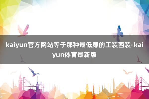 kaiyun官方网站等于那种最低廉的工装西装-kaiyun体育最新版