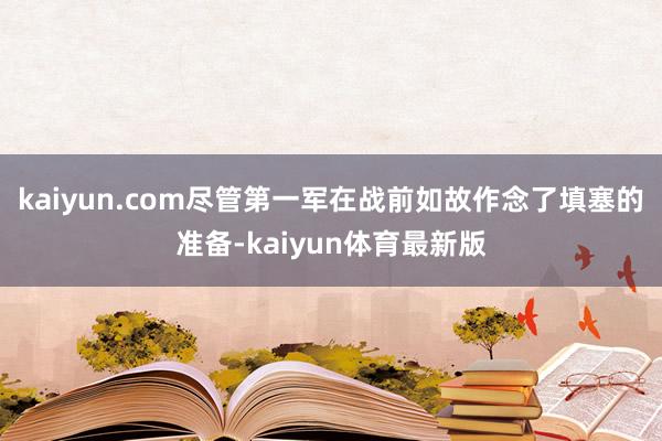 kaiyun.com尽管第一军在战前如故作念了填塞的准备-kaiyun体育最新版