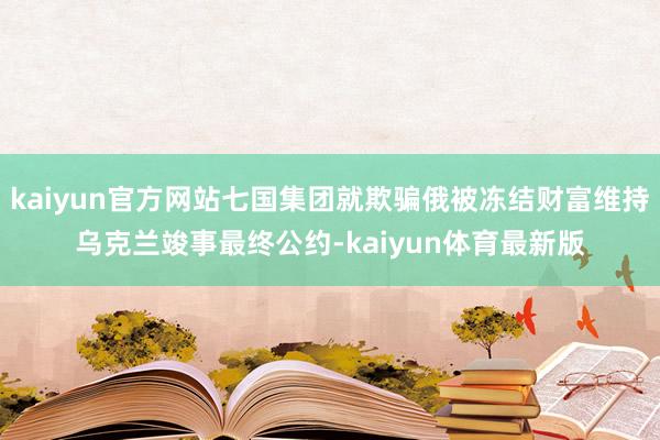 kaiyun官方网站七国集团就欺骗俄被冻结财富维持乌克兰竣事最终公约-kaiyun体育最新版