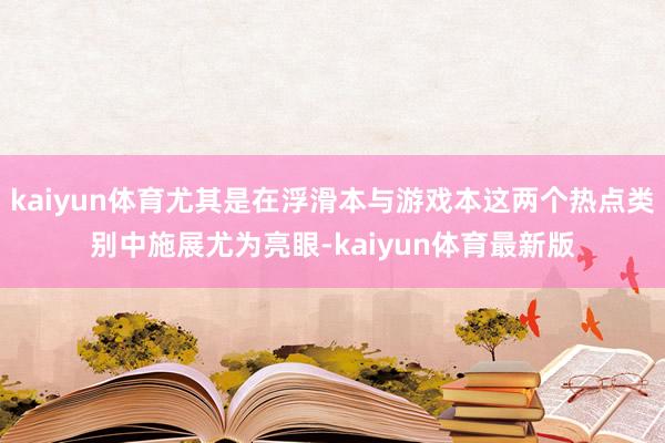 kaiyun体育尤其是在浮滑本与游戏本这两个热点类别中施展尤为亮眼-kaiyun体育最新版