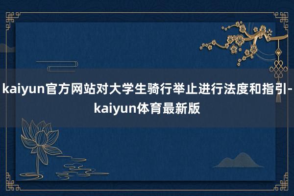 kaiyun官方网站对大学生骑行举止进行法度和指引-kaiyun体育最新版