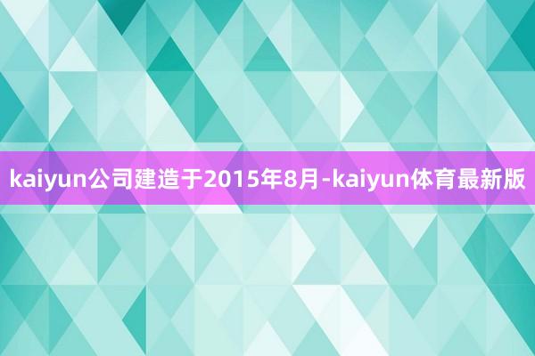 kaiyun公司建造于2015年8月-kaiyun体育最新版