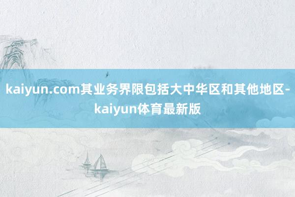 kaiyun.com其业务界限包括大中华区和其他地区-kaiyun体育最新版