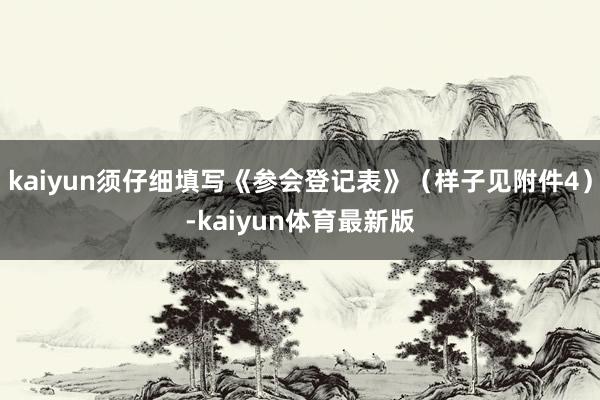 kaiyun须仔细填写《参会登记表》（样子见附件4）-kaiyun体育最新版