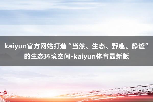 kaiyun官方网站打造“当然、生态、野趣、静谧”的生态环境空间-kaiyun体育最新版