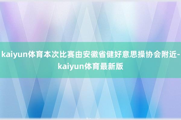 kaiyun体育本次比赛由安徽省健好意思操协会附近-kaiyun体育最新版