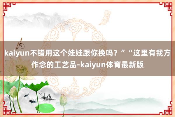 kaiyun不错用这个娃娃跟你换吗？”“这里有我方作念的工艺品-kaiyun体育最新版