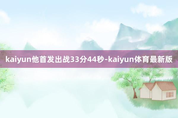 kaiyun他首发出战33分44秒-kaiyun体育最新版