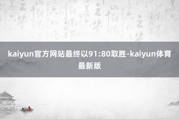 kaiyun官方网站最终以91:80取胜-kaiyun体育最新版