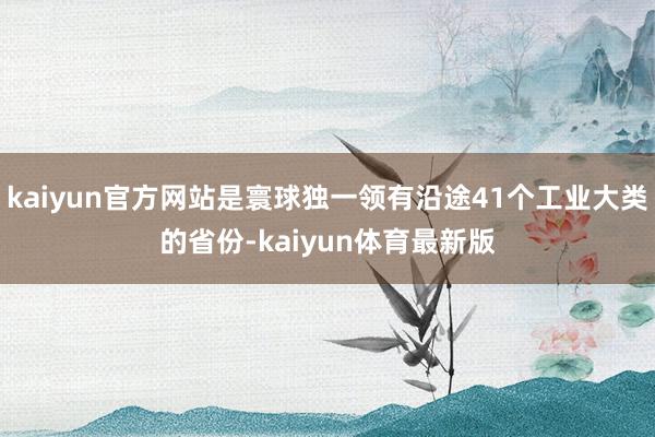 kaiyun官方网站是寰球独一领有沿途41个工业大类的省份-kaiyun体育最新版