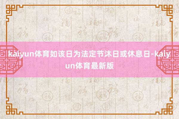 kaiyun体育如该日为法定节沐日或休息日-kaiyun体育最新版