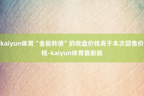 kaiyun体育“金能转债”的收盘价钱高于本次回售价钱-kaiyun体育最新版