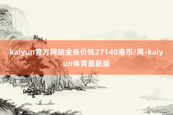 kaiyun官方网站金条价钱27140港币/两-kaiyun体育最新版