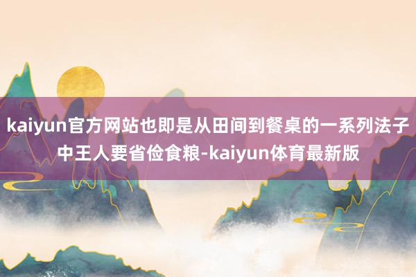 kaiyun官方网站也即是从田间到餐桌的一系列法子中王人要省俭食粮-kaiyun体育最新版