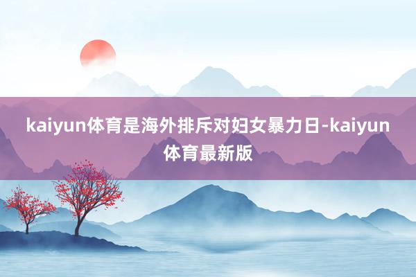 kaiyun体育是海外排斥对妇女暴力日-kaiyun体育最新版