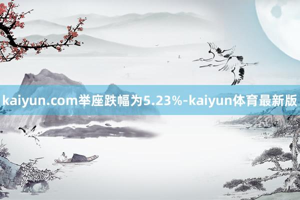 kaiyun.com举座跌幅为5.23%-kaiyun体育最新版