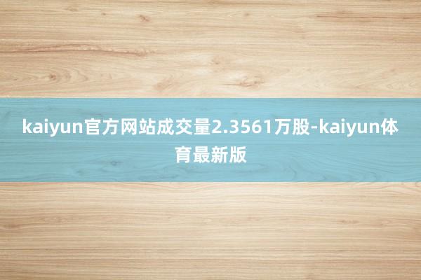 kaiyun官方网站成交量2.3561万股-kaiyun体育最新版