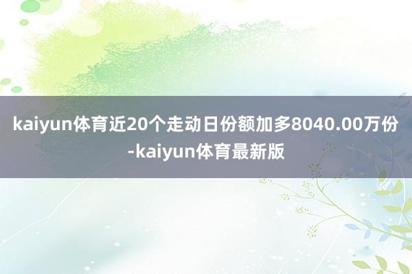 kaiyun体育近20个走动日份额加多8040.00万份-kaiyun体育最新版