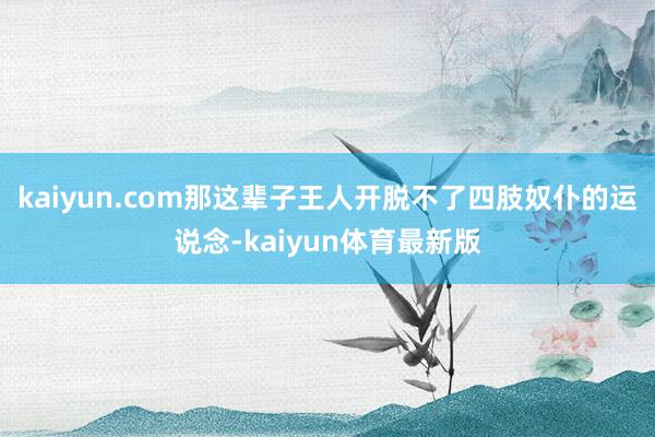 kaiyun.com那这辈子王人开脱不了四肢奴仆的运说念-kaiyun体育最新版