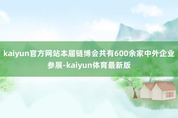 kaiyun官方网站本届链博会共有600余家中外企业参展-kaiyun体育最新版