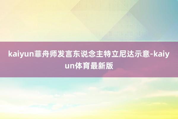 kaiyun菲舟师发言东说念主特立尼达示意-kaiyun体育最新版