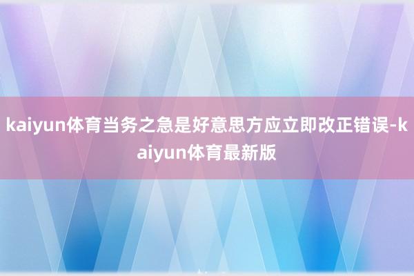 kaiyun体育当务之急是好意思方应立即改正错误-kaiyun体育最新版