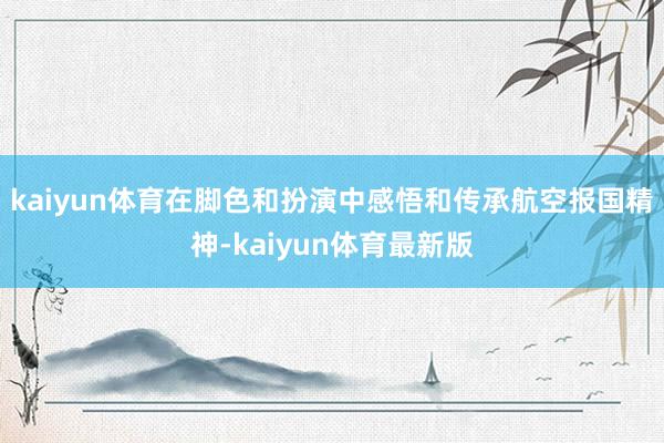 kaiyun体育在脚色和扮演中感悟和传承航空报国精神-kaiyun体育最新版