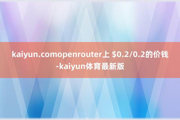 kaiyun.comopenrouter上 $0.2/0.2的价钱-kaiyun体育最新版