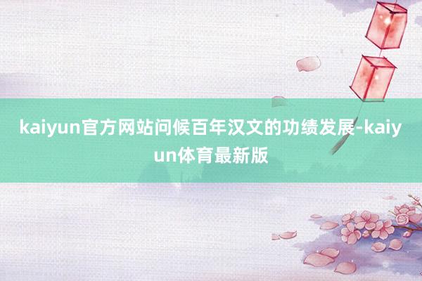 kaiyun官方网站问候百年汉文的功绩发展-kaiyun体育最新版