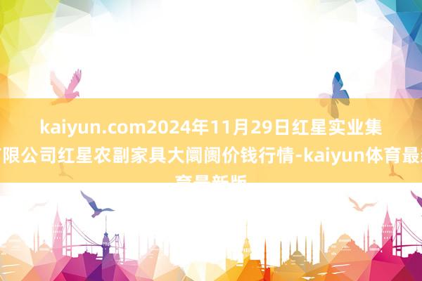 kaiyun.com2024年11月29日红星实业集团有限公司红星农副家具大阛阓价钱行情-kaiyun体育最新版