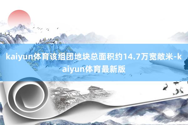 kaiyun体育该组团地块总面积约14.7万宽敞米-kaiyun体育最新版