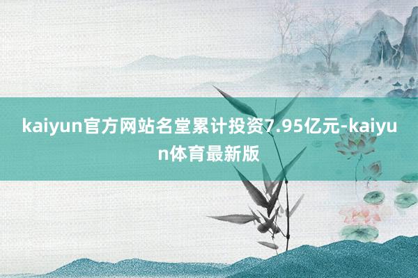 kaiyun官方网站名堂累计投资7.95亿元-kaiyun体育最新版