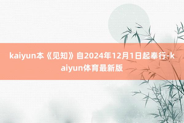 kaiyun　　本《见知》自2024年12月1日起奉行-kaiyun体育最新版