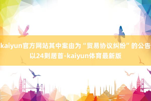 kaiyun官方网站其中案由为“贸易协议纠纷”的公告以24则居首-kaiyun体育最新版