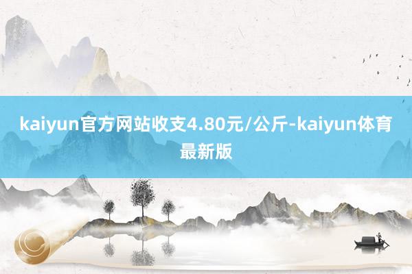 kaiyun官方网站收支4.80元/公斤-kaiyun体育最新版