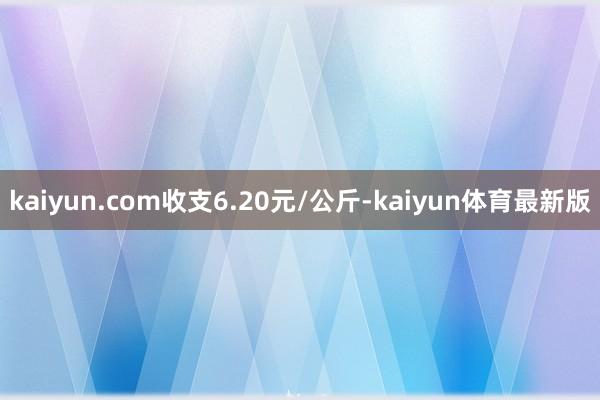 kaiyun.com收支6.20元/公斤-kaiyun体育最新版