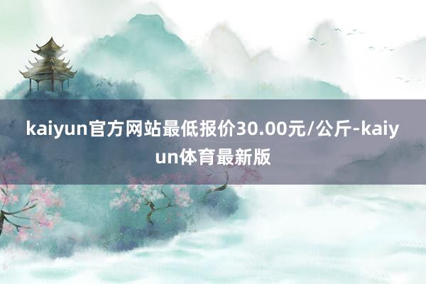 kaiyun官方网站最低报价30.00元/公斤-kaiyun体育最新版