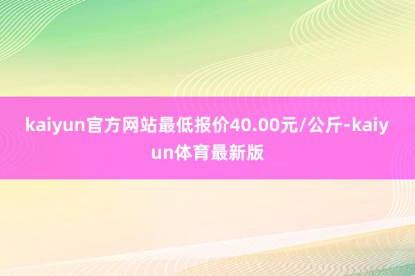 kaiyun官方网站最低报价40.00元/公斤-kaiyun体育最新版