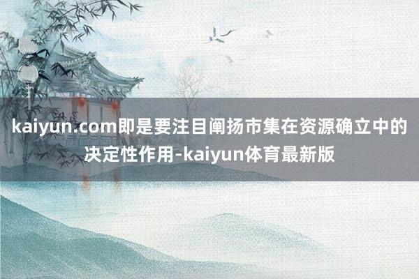 kaiyun.com即是要注目阐扬市集在资源确立中的决定性作用-kaiyun体育最新版