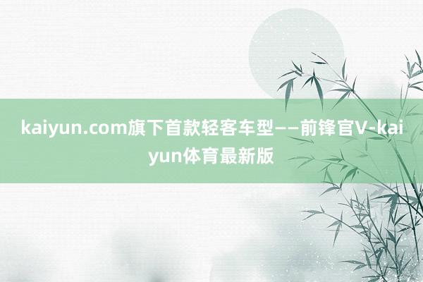 kaiyun.com旗下首款轻客车型——前锋官V-kaiyun体育最新版