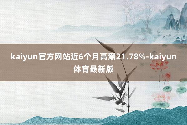 kaiyun官方网站近6个月高潮21.78%-kaiyun体育最新版