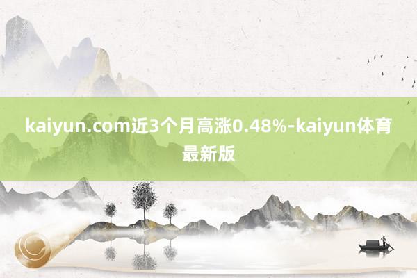 kaiyun.com近3个月高涨0.48%-kaiyun体育最新版