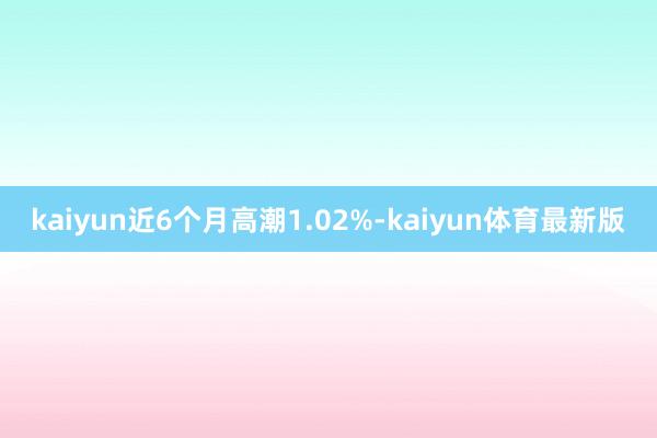 kaiyun近6个月高潮1.02%-kaiyun体育最新版