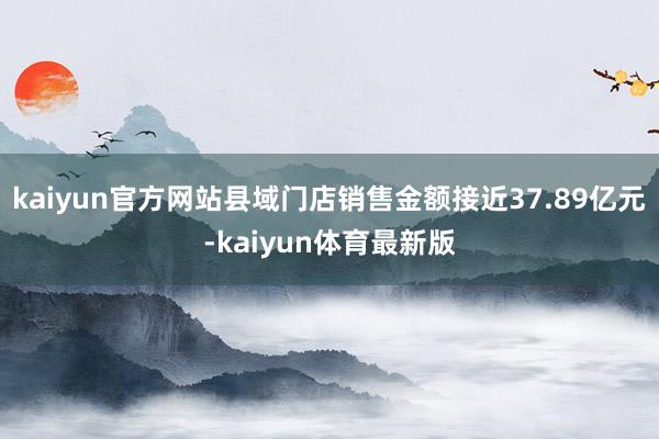 kaiyun官方网站县域门店销售金额接近37.89亿元-kaiyun体育最新版