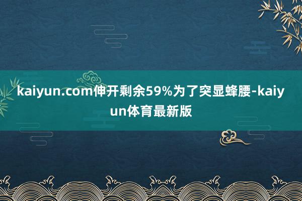 kaiyun.com伸开剩余59%为了突显蜂腰-kaiyun体育最新版