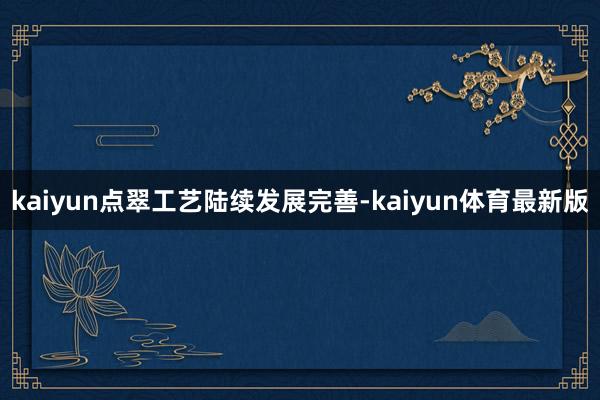 kaiyun点翠工艺陆续发展完善-kaiyun体育最新版